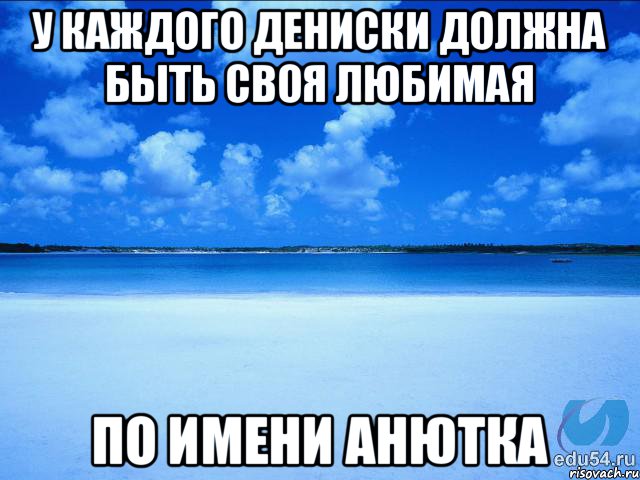 у каждого Дениски должна быть своя любимая по имени Анютка, Мем у каждой Ксюши должен быть свой 