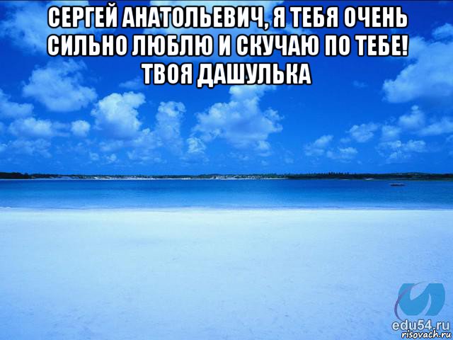 сергей анатольевич, я тебя очень сильно люблю и скучаю по тебе! твоя дашулька 