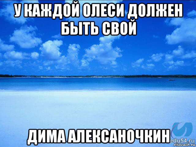 у каждой олеси должен быть свой дима алексаночкин, Мем у каждой Ксюши должен быть свой 