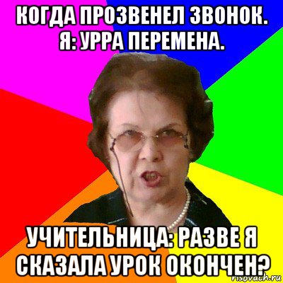 Когда прозвенел звонок. Я: Урра перемена. Учительница: Разве я сказала урок окончен?, Мем Типичная училка