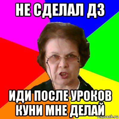 не сделал дз иди после уроков куни мне делай, Мем Типичная училка