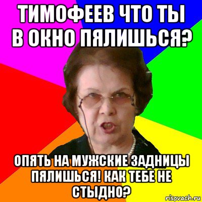 Тимофеев что ты в окно пялишься? Опять на мужские задницы пялишься! Как тебе не стыдно?, Мем Типичная училка