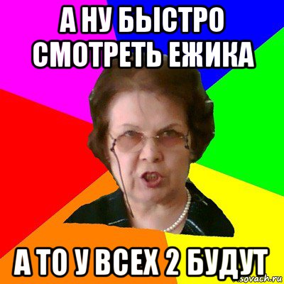 А ну быстро смотреть Ежика А то у всех 2 будут, Мем Типичная училка