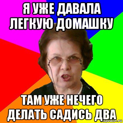 я уже давала легкую домашку там уже нечего делать садись два, Мем Типичная училка