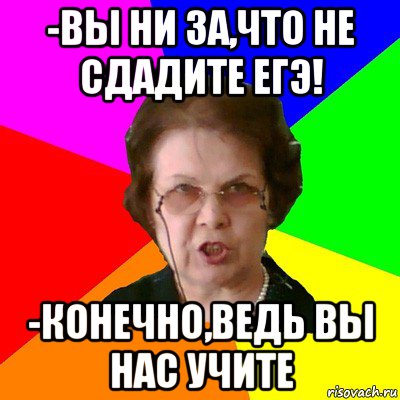 -вы ни за,что не сдадите егэ! -конечно,ведь вы нас учите, Мем Типичная училка