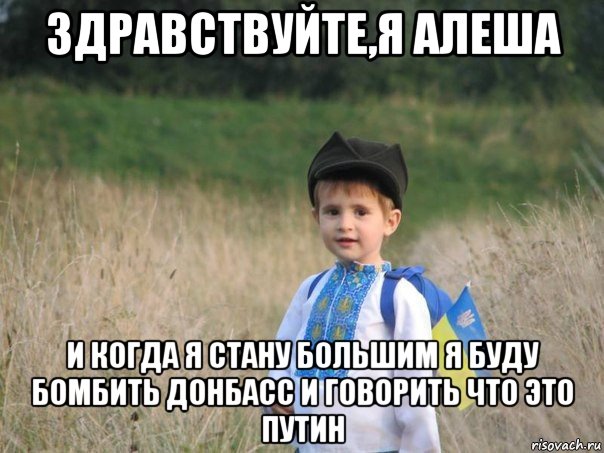 здравствуйте,я алеша и когда я стану большим я буду бомбить донбасс и говорить что это путин