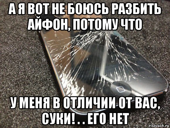 а я вот не боюсь разбить айфон, потому что у меня в отличии от вас, суки! . . его нет, Мем узбагойся