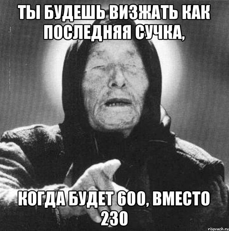 Ты будешь визжать как последняя сучка, когда будет 600, вместо 230, Мем Ванга