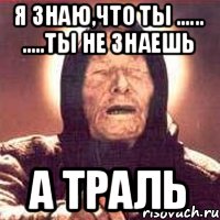 Я знаю,что ты ...... .....ты не знаешь А траль, Мем Ванга (цвет)