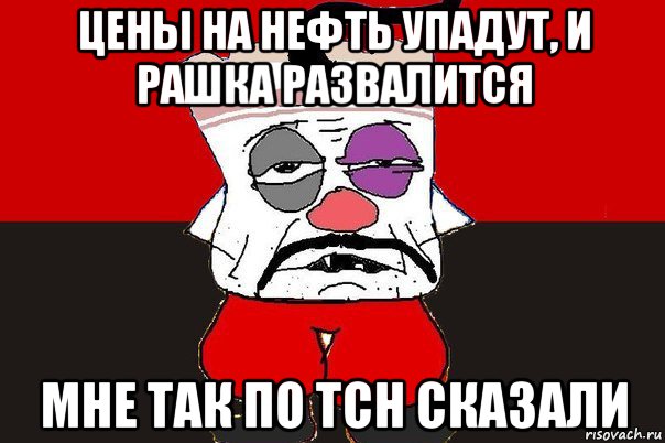 цены на нефть упадут, и рашка развалится мне так по тсн сказали, Мем ватник