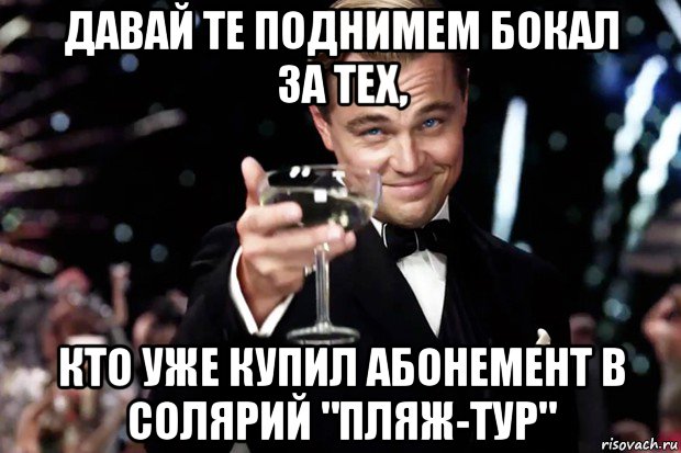 давай те поднимем бокал за тех, кто уже купил абонемент в солярий "пляж-тур", Мем Великий Гэтсби (бокал за тех)