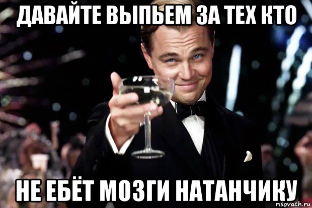 давайте выпьем за тех кто не ебёт мозги натанчику, Мем Великий Гэтсби (бокал за тех)