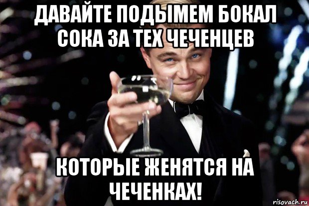 давайте подымем бокал сока за тех чеченцев которые женятся на чеченках!, Мем Великий Гэтсби (бокал за тех)