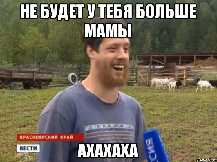 не будет у тебя больше мамы АХАХАХА