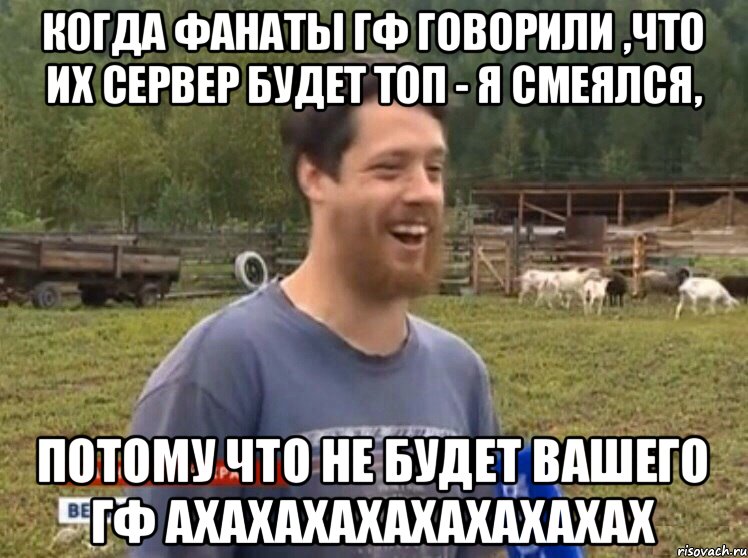 Когда фанаты ГФ говорили ,что их сервер будет топ - я смеялся, ПОТОМУ ЧТО НЕ БУДЕТ ВАШЕГО ГФ АХАХАХАХАХАХАХАХАХ