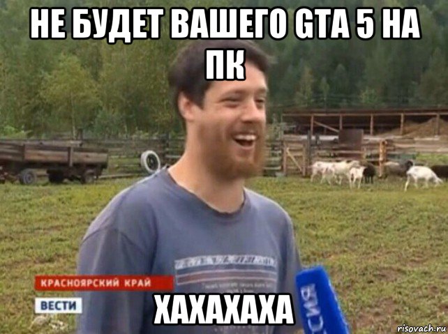 не будет вашего gta 5 на пк хахахаха