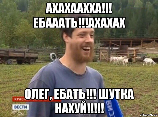 ахахаахха!!! ебааать!!!ахахах олег, ебать!!! шутка нахуй!!!!!