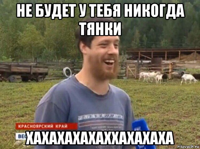 не будет у тебя никогда тянки хахахахахаххахахаха