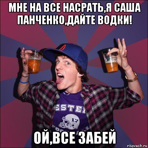 мне на все насрать,я саша панченко,дайте водки! ой,все забей, Мем Веселый студент