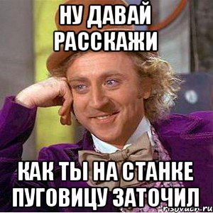 Ну давай расскажи как ты на станке пуговицу заточил, Мем Ну давай расскажи (Вилли Вонка)