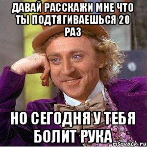 давай расскажи мне что ты подтягиваешься 20 раз но сегодня у тебя болит рука, Мем Ну давай расскажи (Вилли Вонка)