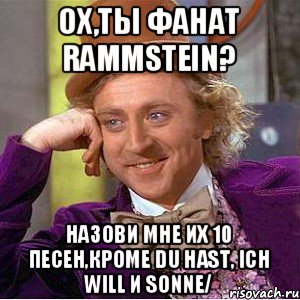 ох,ты фанат Rammstein? назови мне их 10 песен,кроме du hast, ich will и Sonne/, Мем Ну давай расскажи (Вилли Вонка)