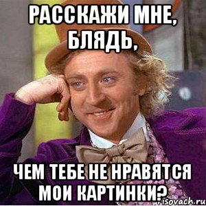 Расскажи мне, блядь, Чем тебе не нравятся мои картинки?, Мем Ну давай расскажи (Вилли Вонка)