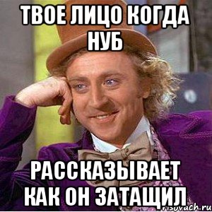 Твое лицо когда нуб рассказывает как он затащил, Мем Ну давай расскажи (Вилли Вонка)