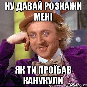 ну давай розкажи мені як ти проїбав канукули, Мем Ну давай расскажи (Вилли Вонка)