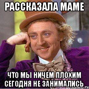 рассказала маме что мы ничем плохим сегодня не занимались, Мем Ну давай расскажи (Вилли Вонка)