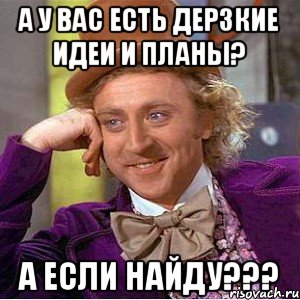 А у вас есть дерзкие идеи и планы? А если найду???, Мем Ну давай расскажи (Вилли Вонка)