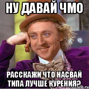 ну давай чмо расскажи что насвай типа лучше курения?, Мем Ну давай расскажи (Вилли Вонка)