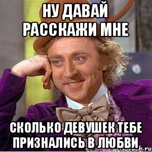 Ну давай расскажи мне Сколько девушек тебе признались в любви, Мем Ну давай расскажи (Вилли Вонка)