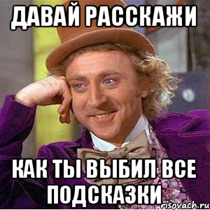 ДАВАЙ РАССКАЖИ КАК ТЫ ВЫБИЛ ВСЕ ПОДСКАЗКИ, Мем Ну давай расскажи (Вилли Вонка)