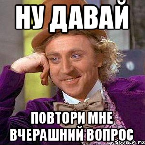 Ну давай повтори мне вчерашний вопрос, Мем Ну давай расскажи (Вилли Вонка)