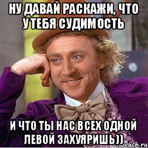 Ну давай раскажи, что у тебя судимость И что ты нас всех одной левой захуяришь)), Мем Ну давай расскажи (Вилли Вонка)