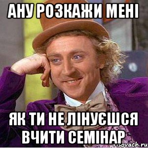 ану розкажи мені як ти не лінуєшся вчити семінар, Мем Ну давай расскажи (Вилли Вонка)