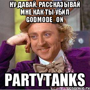 Ну давай, рассказывай мне как ты убил Godmode_ON PartyTanks, Мем Ну давай расскажи (Вилли Вонка)