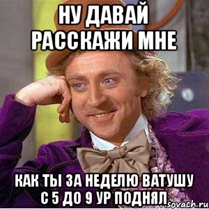 ну давай расскажи мне как ты за неделю ватушу с 5 до 9 ур поднял, Мем Ну давай расскажи (Вилли Вонка)