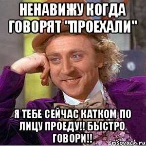 НЕНАВИЖУ КОГДА ГОВОРЯТ "ПРОЕХАЛИ" Я ТЕБЕ СЕЙЧАС КАТКОМ ПО ЛИЦУ ПРОЕДУ!! БЫСТРО ГОВОРИ!!, Мем Ну давай расскажи (Вилли Вонка)