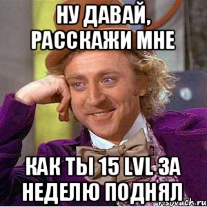 Ну давай, расскажи мне Как ты 15 lvl за неделю поднял, Мем Ну давай расскажи (Вилли Вонка)