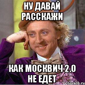 Ну давай расскажи Как Москвич 2.0 не едет, Мем Ну давай расскажи (Вилли Вонка)