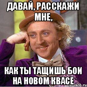 Давай, расскажи мне, как ты тащишь бои на новом квасе, Мем Ну давай расскажи (Вилли Вонка)