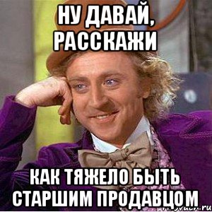 Ну давай, расскажи Как тяжело быть старшим продавцом, Мем Ну давай расскажи (Вилли Вонка)