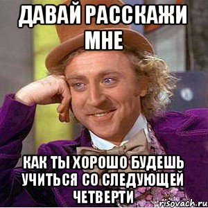 Давай расскажи мне Как ты хорошо будешь учиться со следующей четверти, Мем Ну давай расскажи (Вилли Вонка)