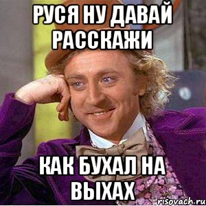 РУСЯ НУ ДАВАЙ РАССКАЖИ КАК БУХАЛ НА ВЫХАХ, Мем Ну давай расскажи (Вилли Вонка)