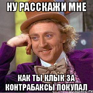 ну расскажи мне как ты клык за контрабаксы покупал, Мем Ну давай расскажи (Вилли Вонка)