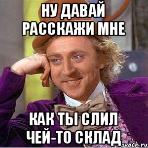 Ну давай расскажи мне как ты слил чей-то склад, Мем Ну давай расскажи (Вилли Вонка)