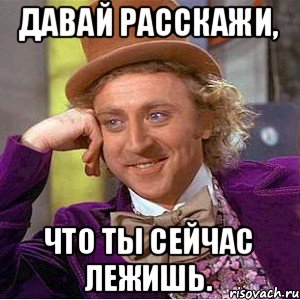 Давай расскажи, что ты сейчас лежишь., Мем Ну давай расскажи (Вилли Вонка)