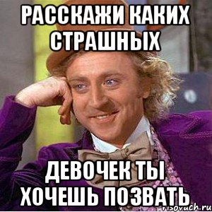 Расскажи каких страшных девочек ты хочешь позвать, Мем Ну давай расскажи (Вилли Вонка)